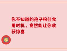 你不知道的孢子粉佳食用时机，竟然能让你收获惊喜