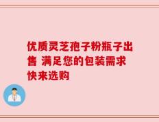 优质灵芝孢子粉瓶子出售 满足您的包装需求快来选购
