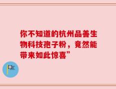 你不知道的杭州品善生物科技孢子粉，竟然能带来如此惊喜”