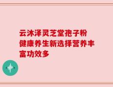 云沐泽灵芝堂孢子粉 健康养生新选择营养丰富功效多