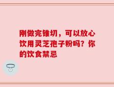 刚做完锥切，可以放心饮用灵芝孢子粉吗？你的饮食禁忌