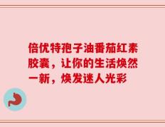 倍优特孢子油番茄红素胶囊，让你的生活焕然一新，焕发迷人光彩