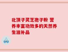 北顶子灵芝孢子粉 营养丰富功效多的天然养生滋补品