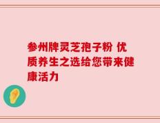 参州牌灵芝孢子粉 优质养生之选给您带来健康活力