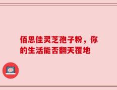 佰思佳灵芝孢子粉，你的生活能否翻天覆地