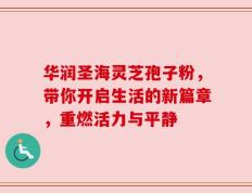 华润圣海灵芝孢子粉，带你开启生活的新篇章，重燃活力与平静