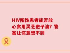 HIV阳性患者能否放心食用灵芝孢子油？答案让你意想不到