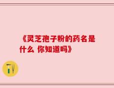 《灵芝孢子粉的药名是什么 你知道吗》