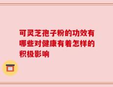 可灵芝孢子粉的功效有哪些对健康有着怎样的积极影响