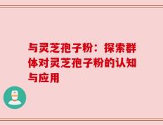 与灵芝孢子粉：探索群体对灵芝孢子粉的认知与应用