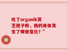 吃了organik灵芝孢子粉，我的身体发生了哪些变化？”