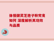 体恒健灵芝孢子粉究竟如何 深度解析其功效与品质