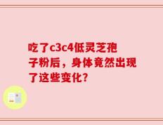 吃了c3c4低灵芝孢子粉后，身体竟然出现了这些变化？