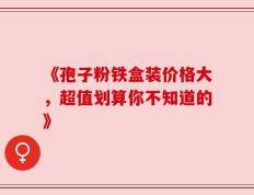 《孢子粉铁盒装价格大，超值划算你不知道的》