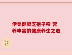伊美健灵芝孢子粉 营养丰富的健康养生之选