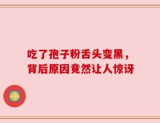吃了孢子粉舌头变黑，背后原因竟然让人惊讶