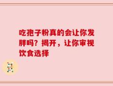 吃孢子粉真的会让你发胖吗？揭开，让你审视饮食选择