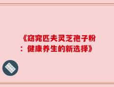 《窈窕匹夫灵芝孢子粉：健康养生的新选择》