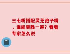 三七粉搭配灵芝孢子粉，谁能更胜一筹？看看专家怎么说