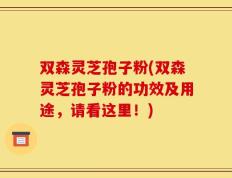 双森灵芝孢子粉(双森灵芝孢子粉的功效及用途，请看这里！)