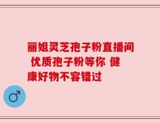 丽姐灵芝孢子粉直播间 优质孢子粉等你 健康好物不容错过