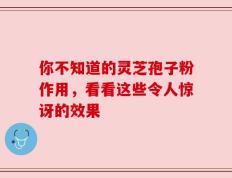 你不知道的灵芝孢子粉作用，看看这些令人惊讶的效果