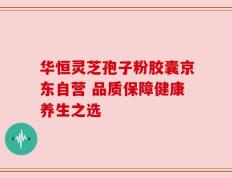 华恒灵芝孢子粉胶囊京东自营 品质保障健康养生之选