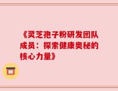 《灵芝孢子粉研发团队成员：探索健康奥秘的核心力量》