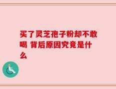 买了灵芝孢子粉却不敢喝 背后原因究竟是什么