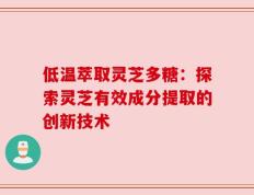 低温萃取灵芝多糖：探索灵芝有效成分提取的创新技术