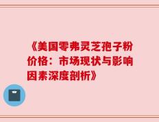 《美国零弗灵芝孢子粉价格：市场现状与影响因素深度剖析》