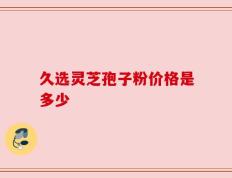 久选灵芝孢子粉价格是多少