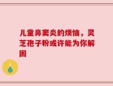 儿童鼻窦炎的烦恼，灵芝孢子粉或许能为你解困