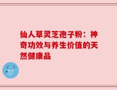 仙人草灵芝孢子粉：神奇功效与养生价值的天然健康品