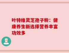 叶特维灵芝孢子粉：健康养生新选择营养丰富功效多