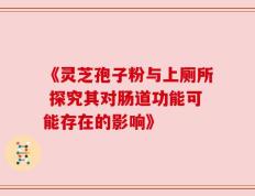 《灵芝孢子粉与上厕所 探究其对肠道功能可能存在的影响》