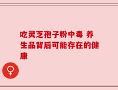 吃灵芝孢子粉中毒 养生品背后可能存在的健康