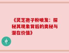 《灵芝孢子粉喷发：探秘其现象背后的奥秘与潜在价值》
