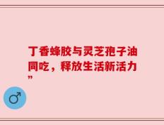 丁香蜂胶与灵芝孢子油同吃，释放生活新活力”