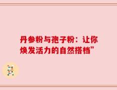 丹参粉与孢子粉：让你焕发活力的自然搭档”