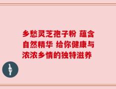 乡愁灵芝孢子粉 蕴含自然精华 给你健康与浓浓乡情的独特滋养