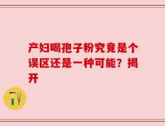 产妇喝孢子粉究竟是个误区还是一种可能？揭开