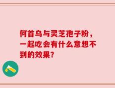 何首乌与灵芝孢子粉，一起吃会有什么意想不到的效果？