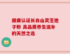 健康认证长白山灵芝孢子粉 高品质养生滋补的天然之选