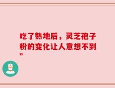 吃了熟地后，灵芝孢子粉的变化让人意想不到”