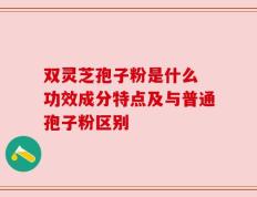 双灵芝孢子粉是什么 功效成分特点及与普通孢子粉区别