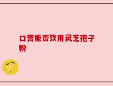 口苦能否饮用灵芝孢子粉