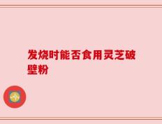 发烧时能否食用灵芝破壁粉