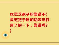 吃灵芝孢子粉靠谱不(灵芝孢子粉的功效与作用了解一下，靠谱吗？)