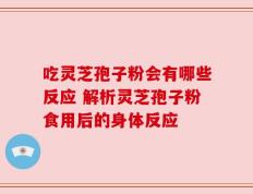 吃灵芝孢子粉会有哪些反应 解析灵芝孢子粉食用后的身体反应